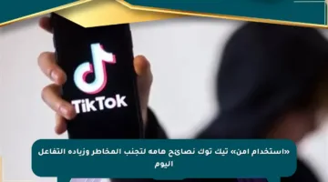 «استخدام آمن» تيك توك نصائح هامة لتجنب المخاطر وزيادة التفاعل اليوم